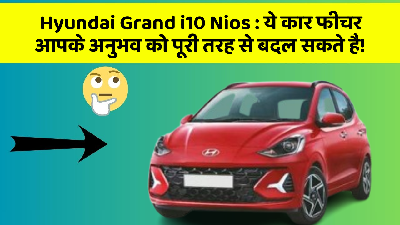 Hyundai Grand i10 Nios: ये कार फीचर आपके अनुभव को पूरी तरह से बदल सकते हैं!
