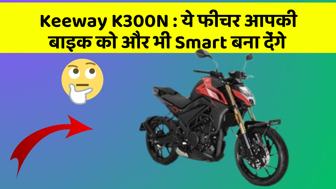 Keeway K300N: ये फीचर आपकी बाइक को और भी Smart बना देंगे