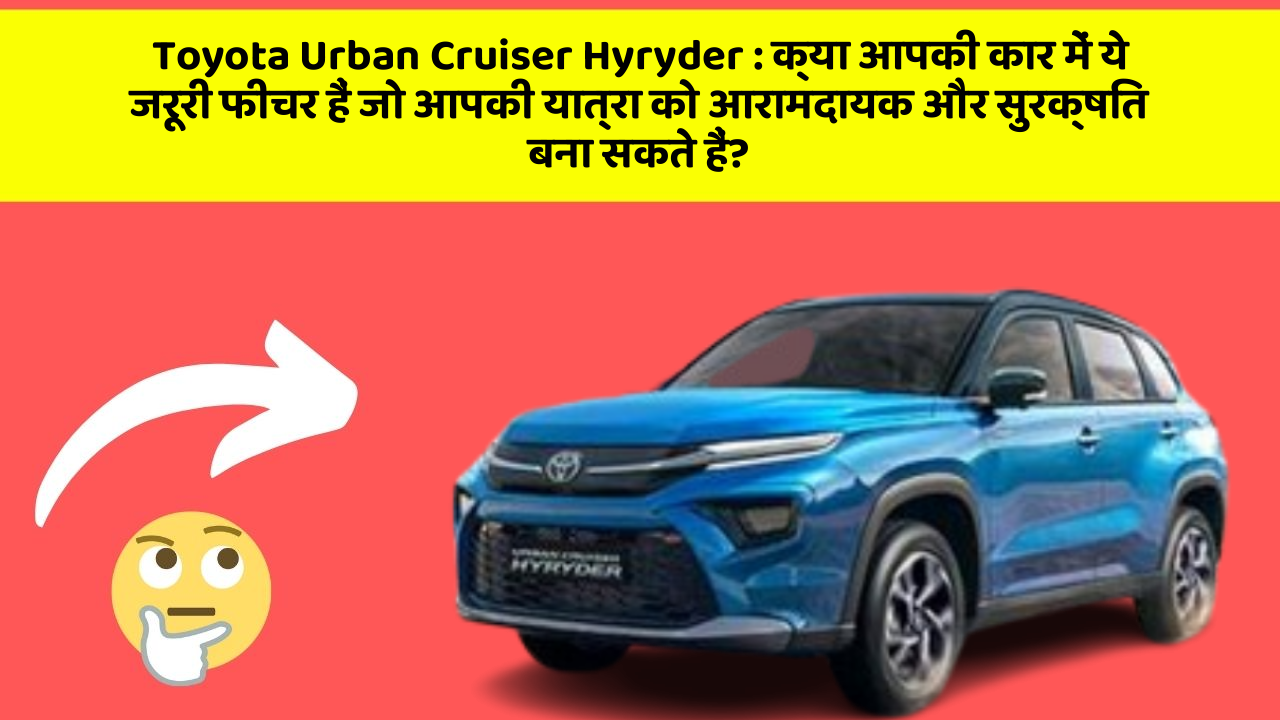 Toyota Urban Cruiser Hyryder: क्या आपकी कार में ये जरूरी फीचर हैं जो आपकी यात्रा को आरामदायक और सुरक्षित बना सकते हैं?