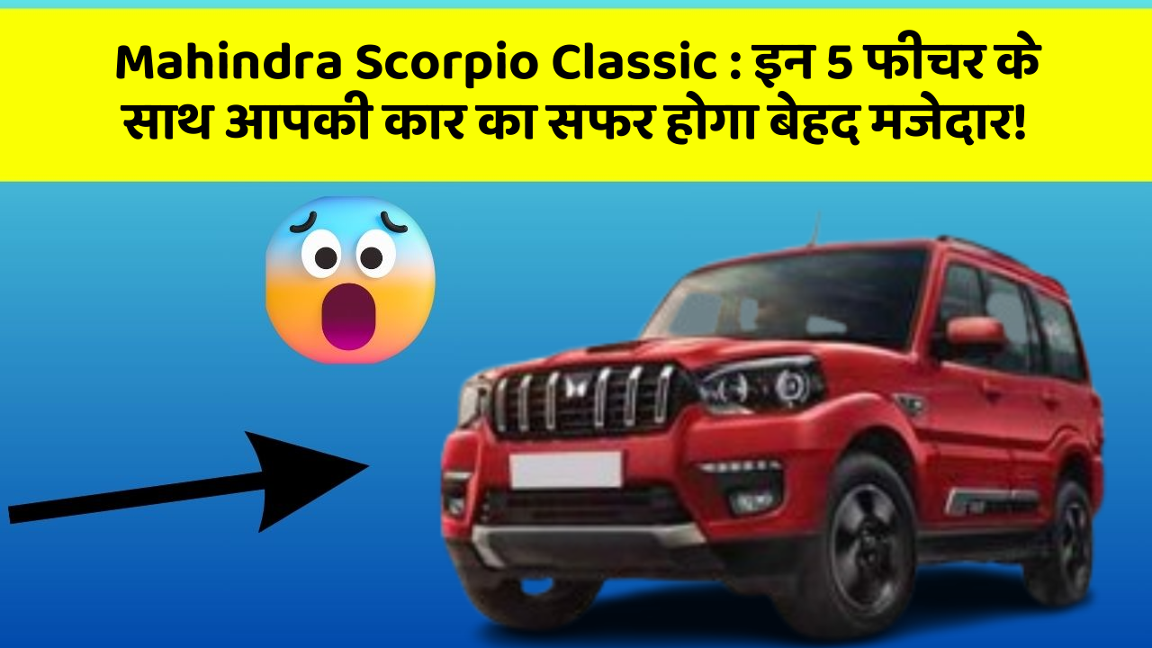 Mahindra Scorpio Classic: इन 5 फीचर के साथ आपकी कार का सफर होगा बेहद मजेदार!