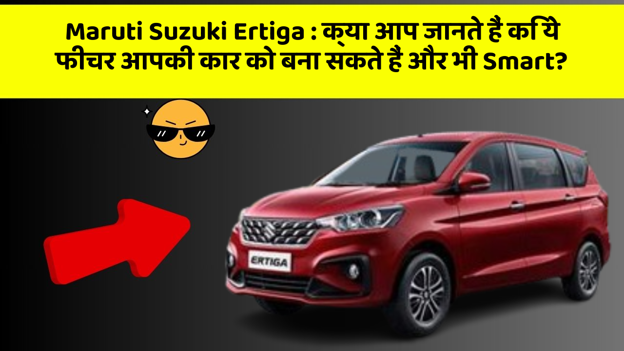 Maruti Suzuki Ertiga: क्या आप जानते हैं कि ये फीचर आपकी कार को बना सकते हैं और भी Smart?