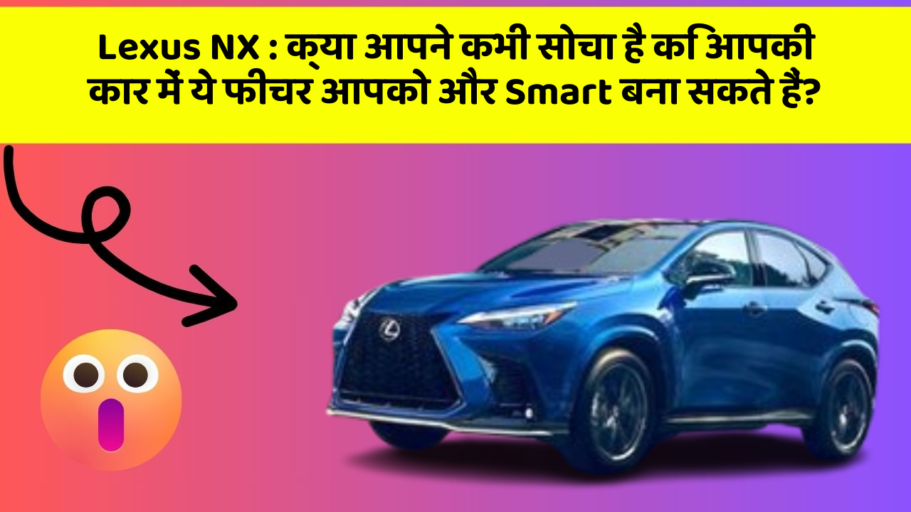 Lexus NX: क्या आपने कभी सोचा है कि आपकी कार में ये फीचर आपको और Smart बना सकते हैं?