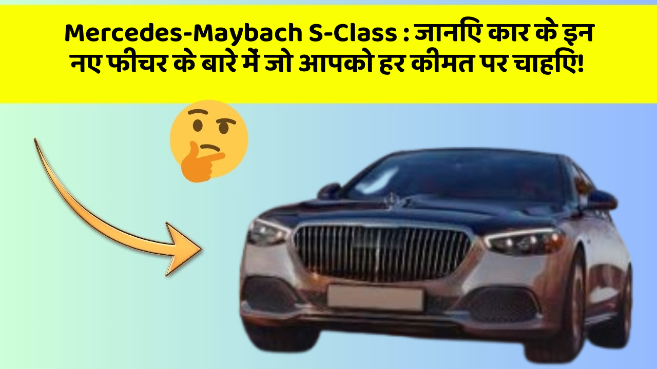 Mercedes-Maybach S-Class:जानिए कार के इन नए फीचर के बारे में जो आपको हर कीमत पर चाहिए!