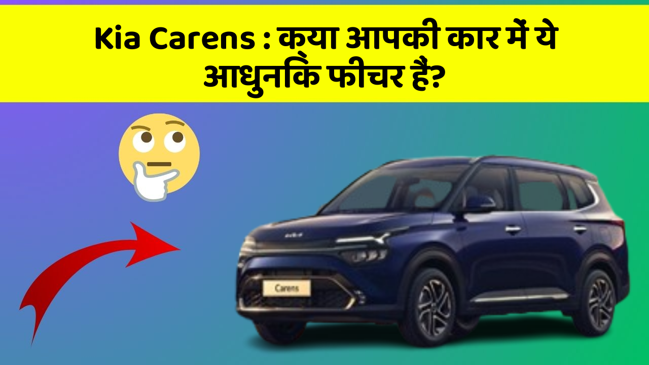 Kia Carens:क्या आपकी कार में ये आधुनिक फीचर हैं?