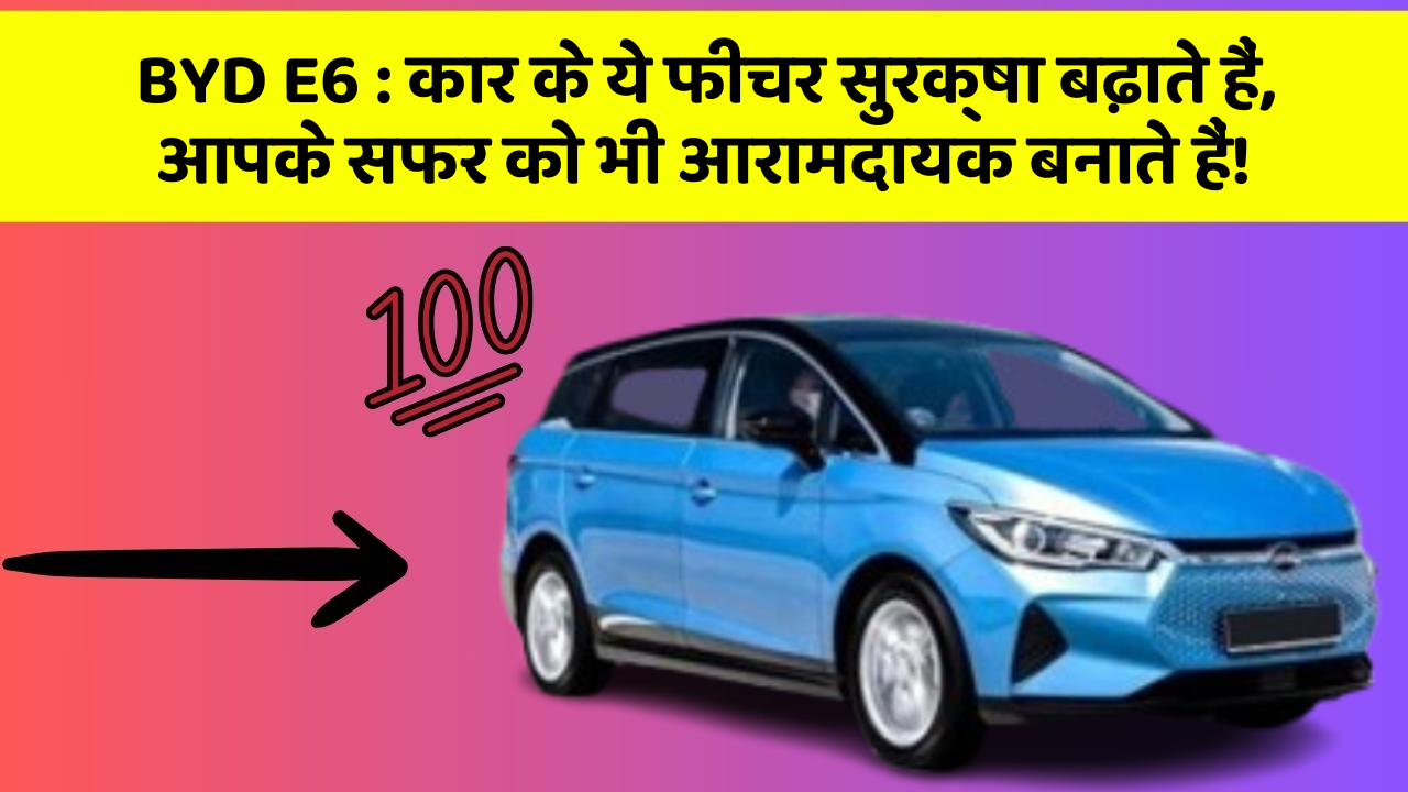 BYD E6:कार के ये फीचर सुरक्षा बढ़ाते हैं,  आपके सफर को भी आरामदायक बनाते हैं!