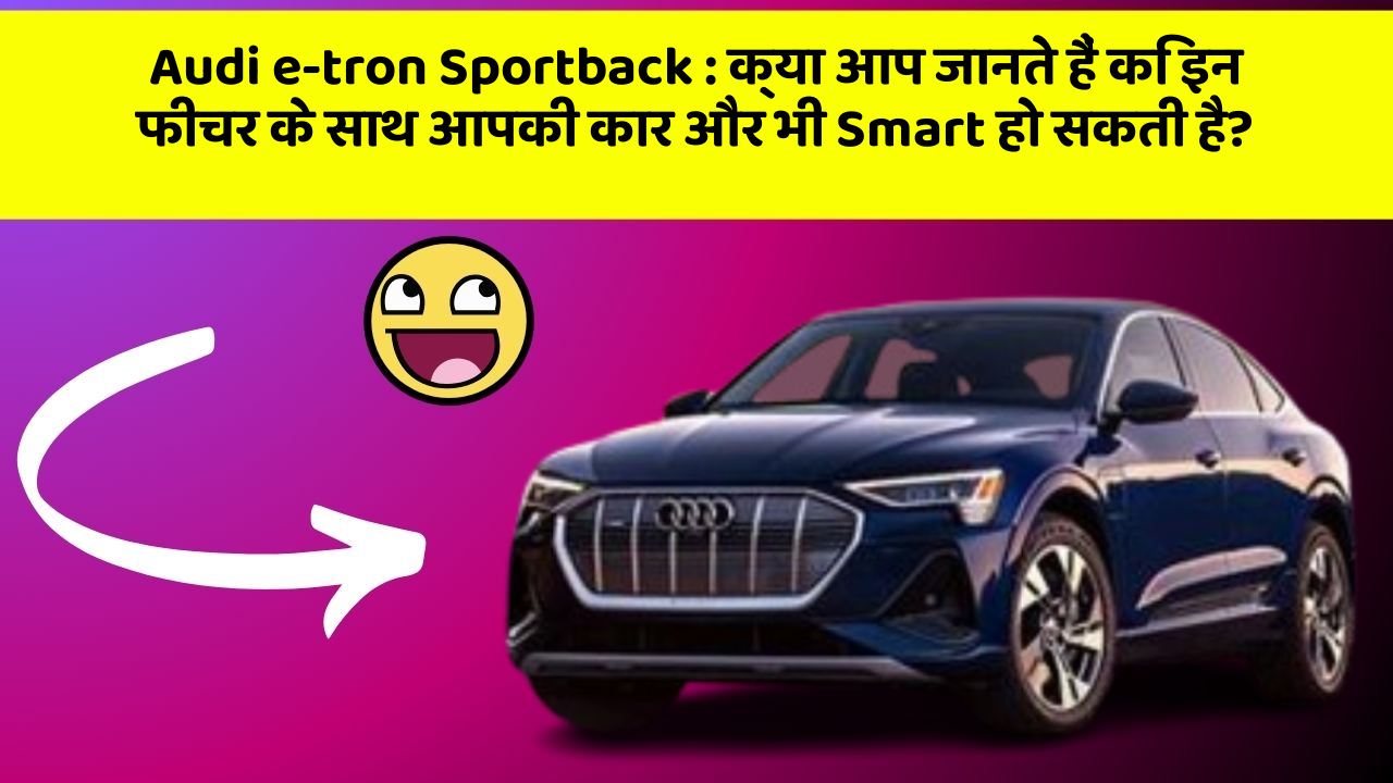 Audi e-tron Sportback : क्या आप जानते हैं कि इन फीचर के साथ आपकी कार और भी Smart हो सकती है?