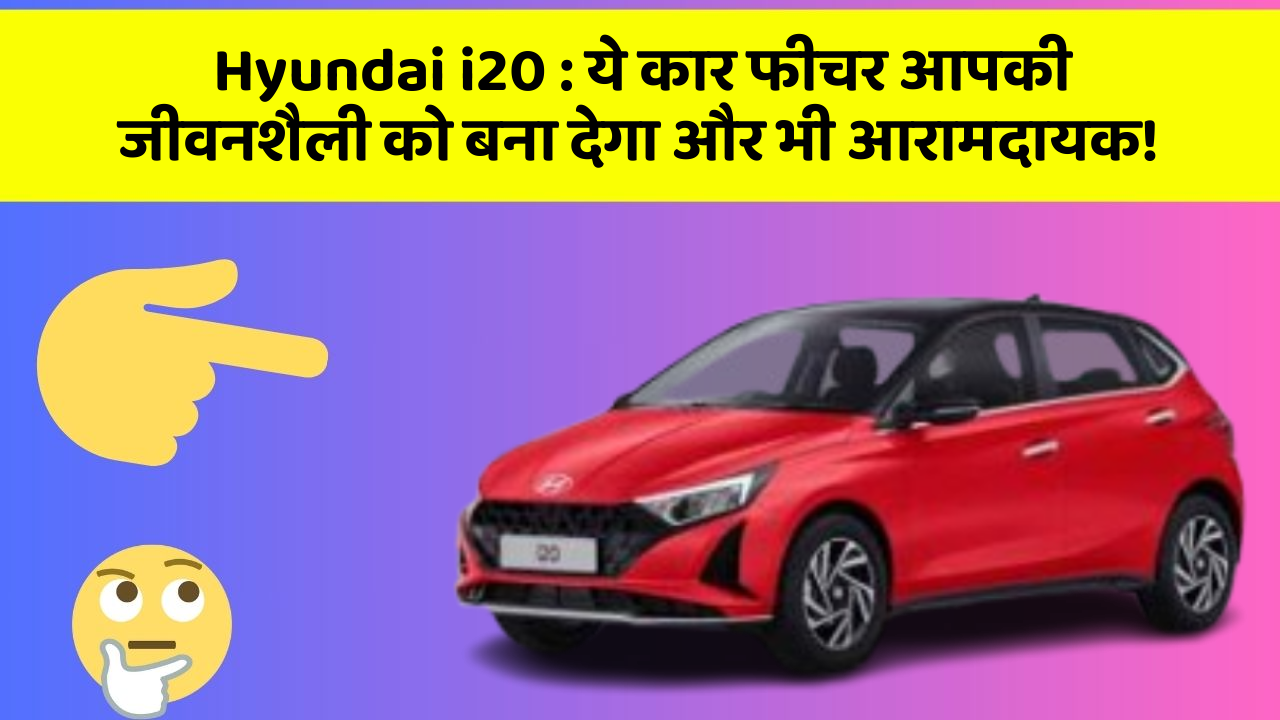 Hyundai i20: ये कार फीचर आपकी जीवनशैली को बना देगा और भी आरामदायक!