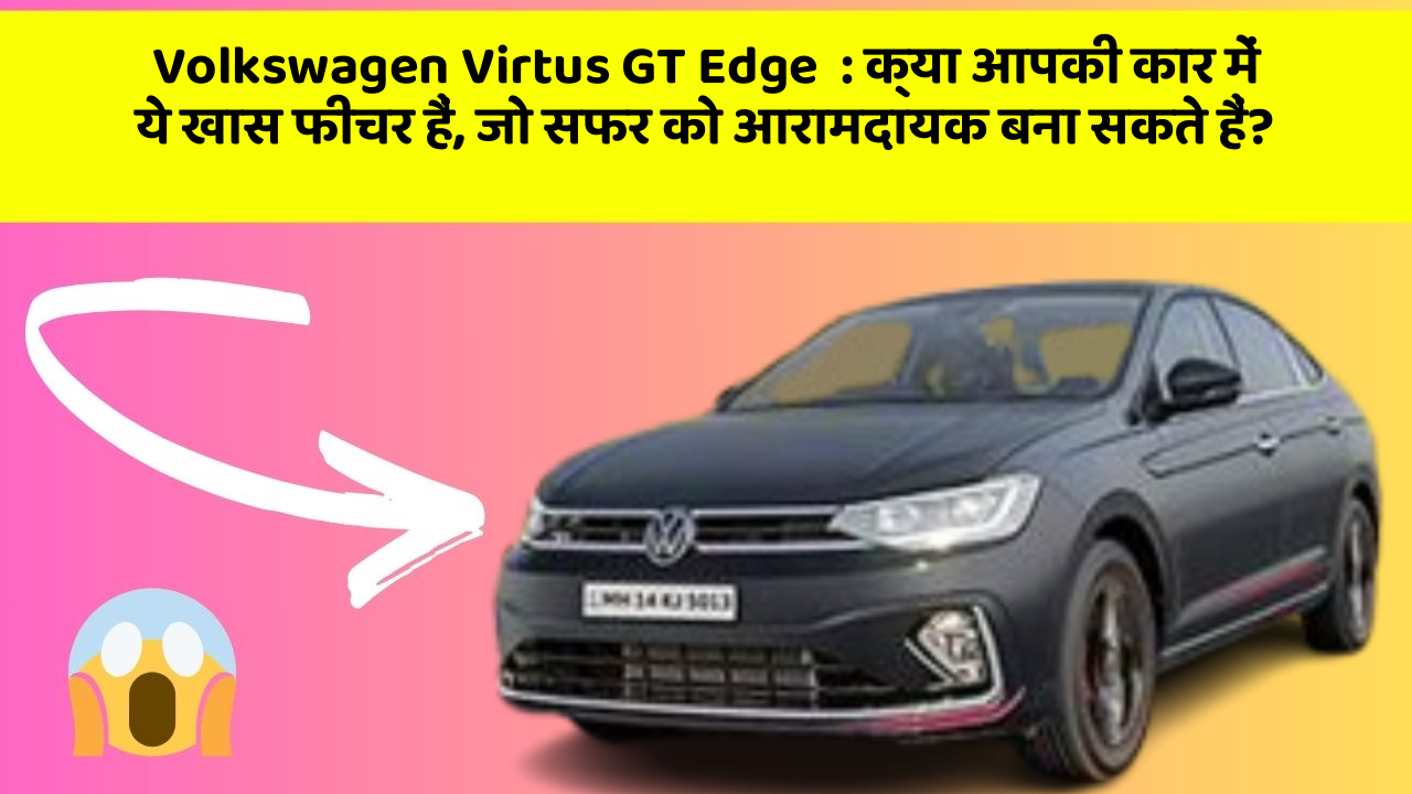 Volkswagen Virtus GT Edge: क्या आपकी कार में ये खास फीचर हैं, जो सफर को आरामदायक बना सकते हैं?