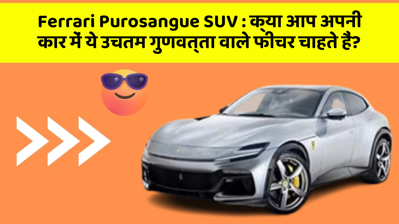 Ferrari Purosangue SUV : क्या आप अपनी कार में ये उचतम गुणवत्ता वाले फीचर चाहते हैं?