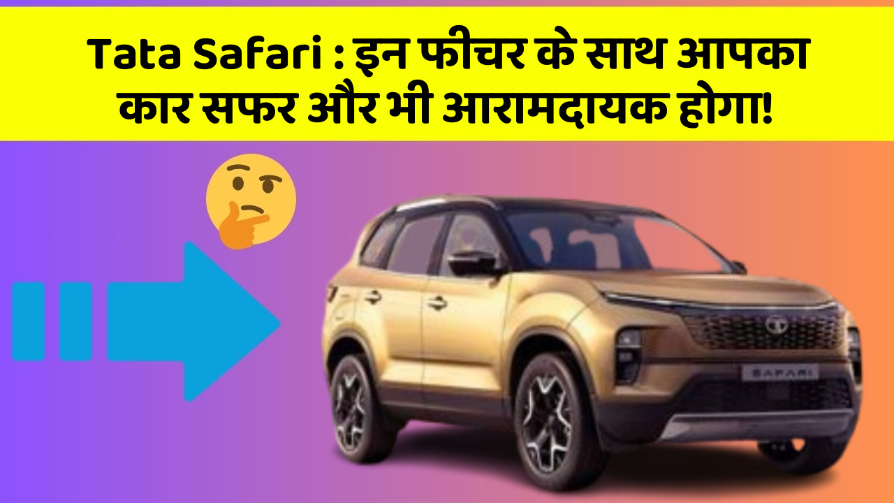 Tata Safari:इन फीचर के साथ आपका कार सफर और भी आरामदायक होगा!