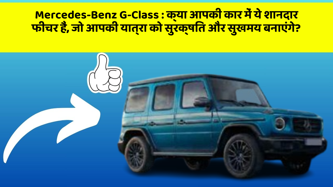Mercedes-Benz G-Class: क्या आपकी कार में ये शानदार फीचर हैं, जो आपकी यात्रा को सुरक्षित और सुखमय बनाएंगे?