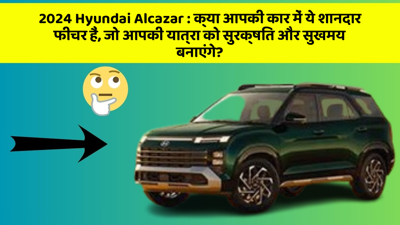 2024 Hyundai Alcazar:क्या आपकी कार में ये शानदार फीचर हैं, जो आपकी यात्रा को सुरक्षित और सुखमय बनाएंगे?