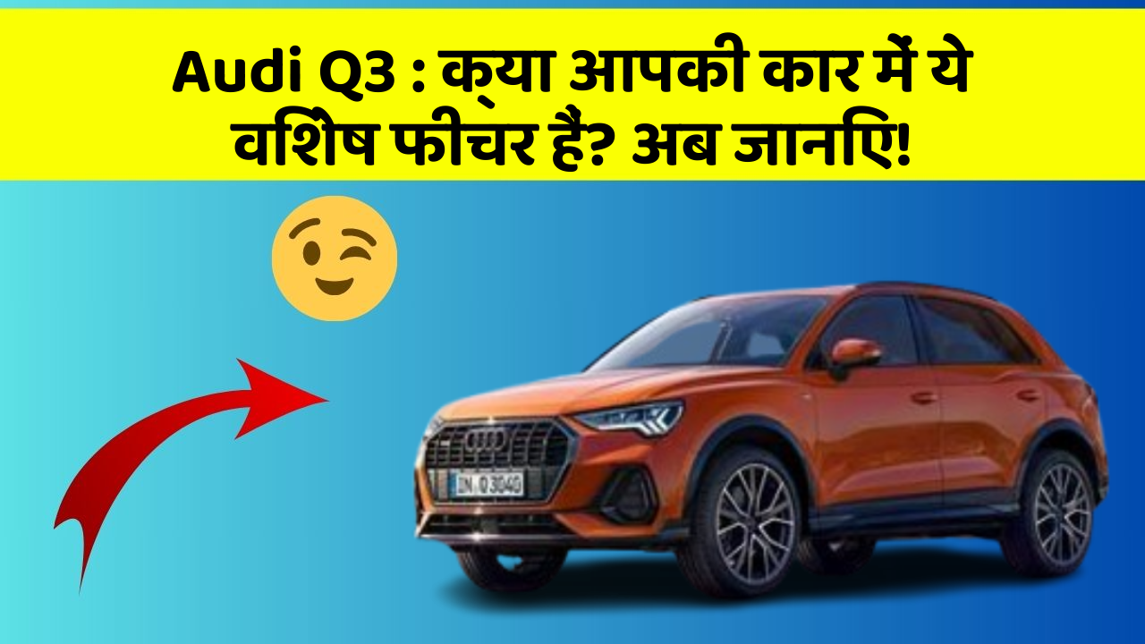 Audi Q3 : क्या आपकी कार में ये विशेष फीचर हैं? अब जानिए!