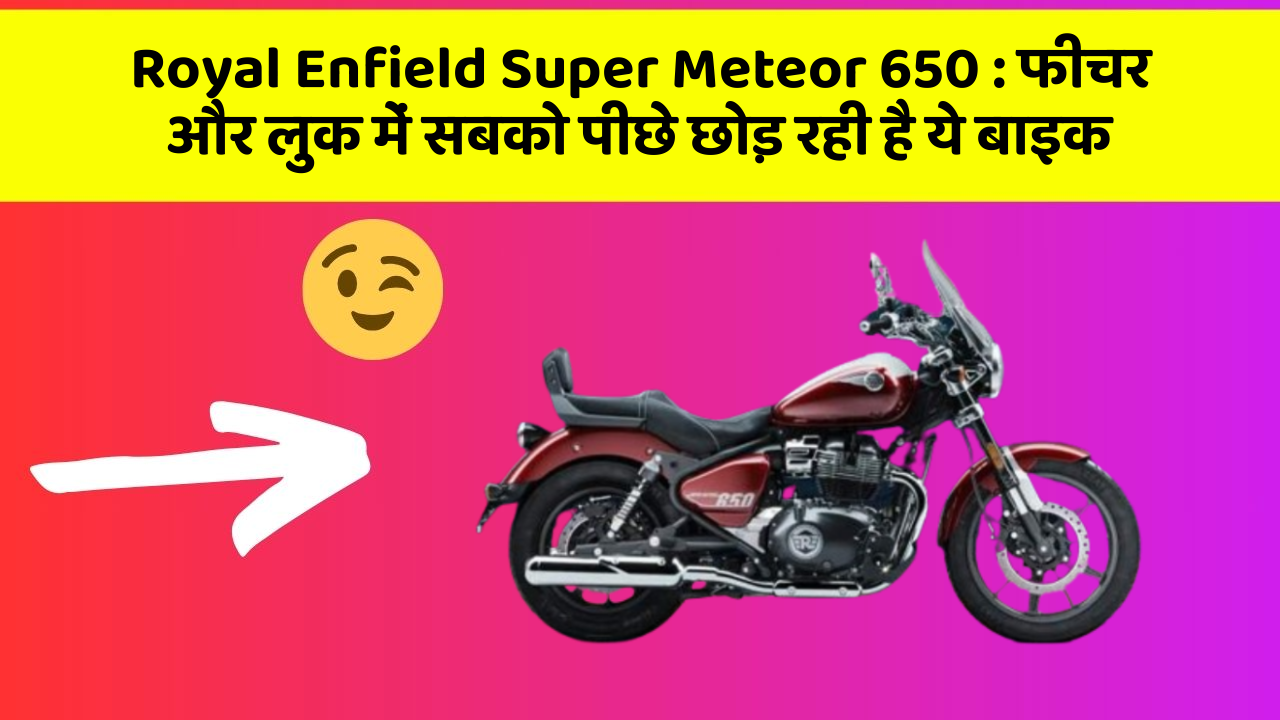 Royal Enfield Super Meteor 650 : फीचर और लुक में सबको पीछे छोड़ रही है ये बाइक